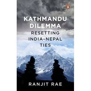 Kathmandu Dilemma: Resetting India-Nepal Ties by Ranjit Rae