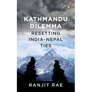 Kathmandu Dilemma: Resetting India-Nepal Ties by Ranjit Rae
