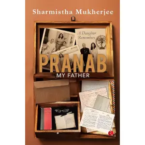 Pranab My Father-A Daughter Remembers By Sharmistha Mukherjee